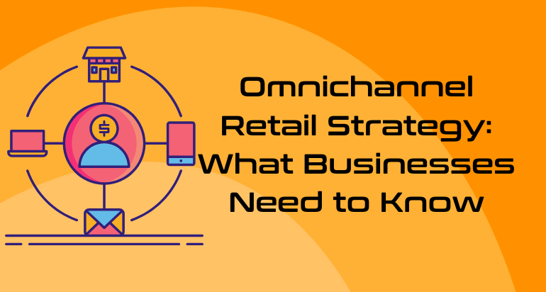 Omnichannel Retail Strategy: What Businesses Need to Know