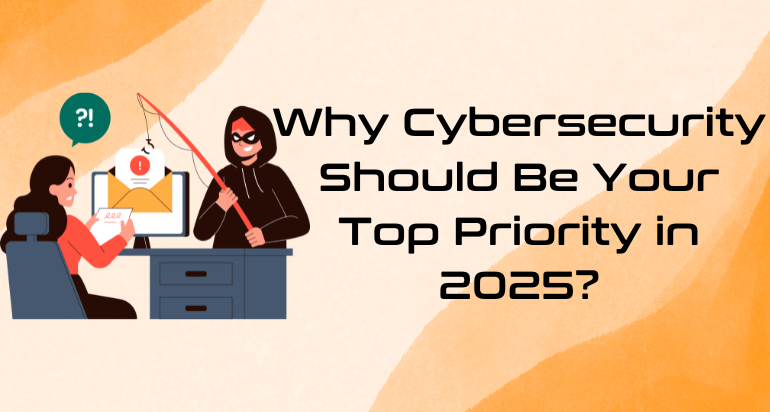 Why Cybersecurity Should Be Your Top Priority in 2025: Protect Your Business