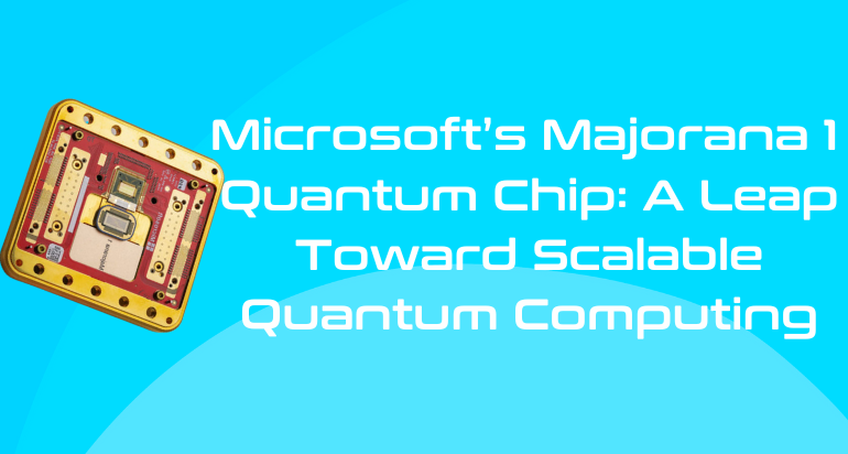 Microsoft’s Majorana 1 Quantum Chip: A Breakthrough in Scalable Quantum Computing