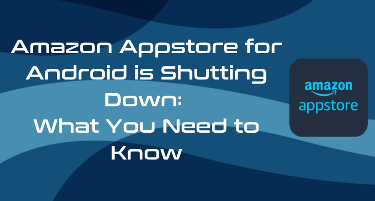 Amazon Appstore for Android Shutting Down on August 20, 2025 – What You Need to Know